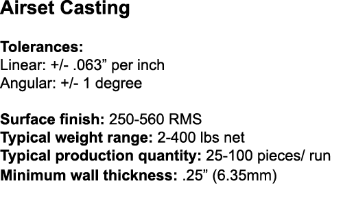 Airset Casting Tolerances: Linear: + -  063  per inch Angular: + - 1 degree Surface finish: 250-560 RMS Typical weigh   