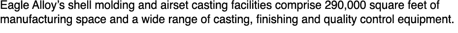 Eagle Alloy s shell molding and airset casting facilities comprise 290,000 square feet of manufacturing space and a w   